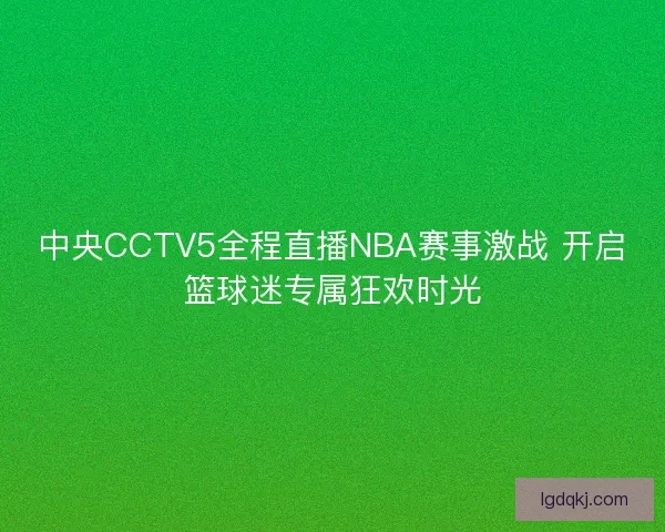中央CCTV5全程直播NBA赛事激战 开启篮球迷专属狂欢时光