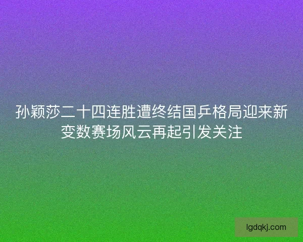 孙颖莎二十四连胜遭终结国乒格局迎来新变数赛场风云再起引发关注
