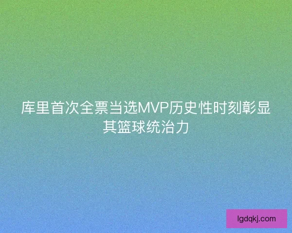 库里首次全票当选MVP历史性时刻彰显其篮球统治力
