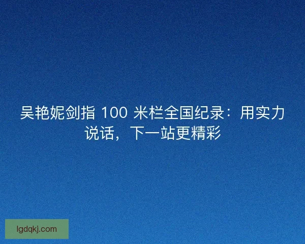 吴艳妮剑指 100 米栏全国纪录：用实力说话，下一站更精彩