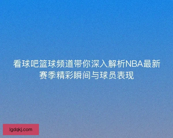看球吧篮球频道带你深入解析NBA最新赛季精彩瞬间与球员表现