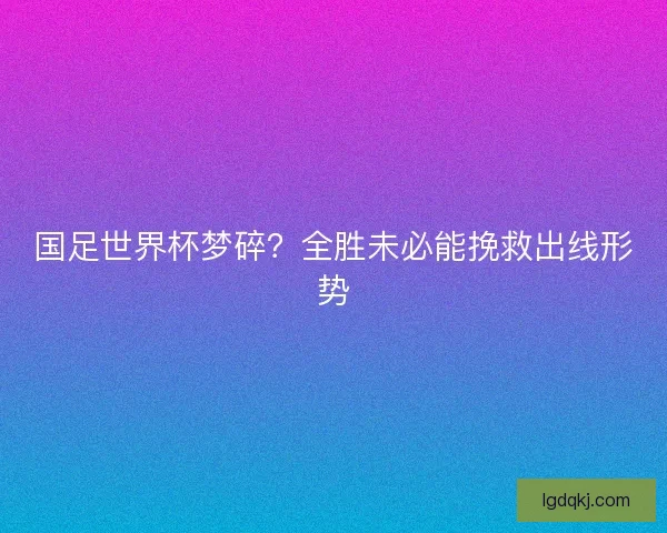 国足世界杯梦碎？全胜未必能挽救出线形势