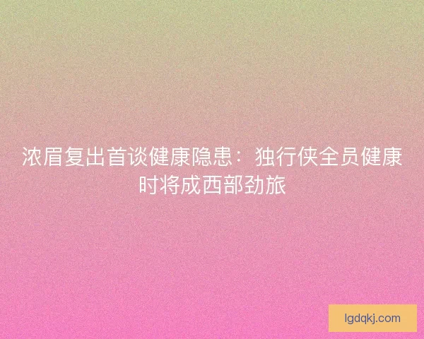 浓眉复出首谈健康隐患：独行侠全员健康时将成西部劲旅