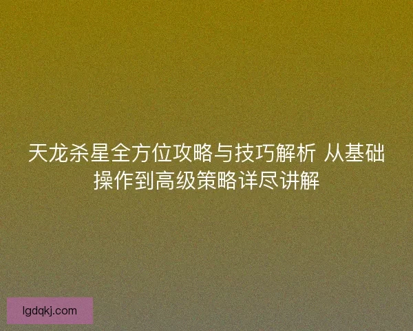 天龙杀星全方位攻略与技巧解析 从基础操作到高级策略详尽讲解