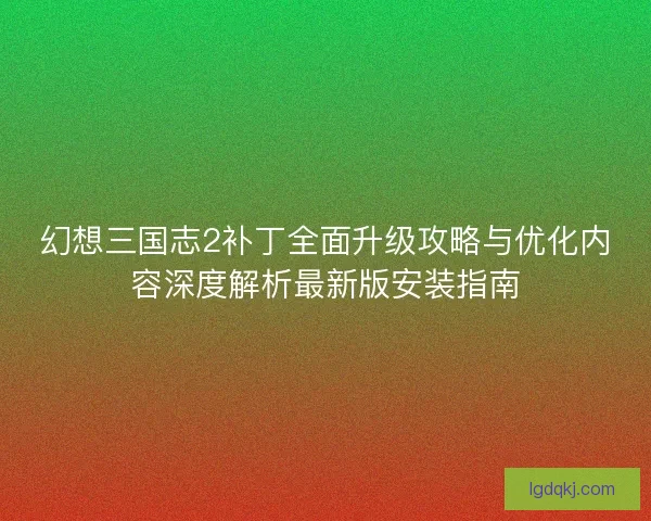 幻想三国志2补丁全面升级攻略与优化内容深度解析最新版安装指南 幻想三国志2补丁全面升级攻略与优化内容深度解析最新版安装指南
