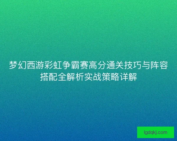 梦幻西游彩虹争霸赛高分通关技巧与阵容搭配全解析实战策略详解 梦幻西游彩虹争霸赛高分通关技巧与阵容搭配全解析实战策略详解