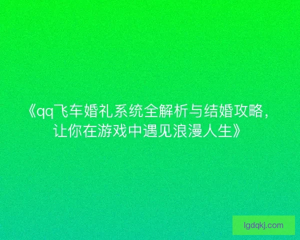 《qq飞车婚礼系统全解析与结婚攻略，让你在游戏中遇见浪漫人生》