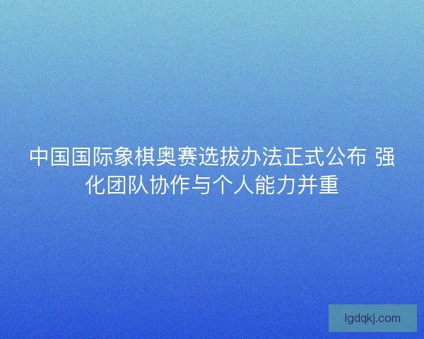 中国国际象棋奥赛选拔办法正式公布 强化团队协作与个人能力并重