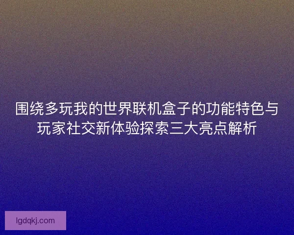 围绕多玩我的世界联机盒子的功能特色与玩家社交新体验探索三大亮点解析