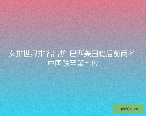 女排世界排名出炉 巴西美国稳居前两名 中国跌至第七位 女排世界排名出炉 巴西美国稳居前两名 中国跌至第七位