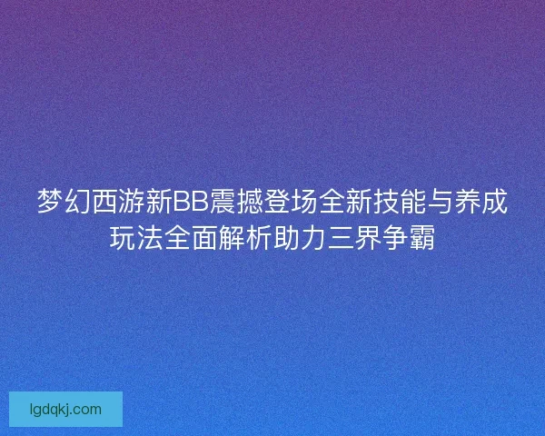 梦幻西游新BB震撼登场全新技能与养成玩法全面解析助力三界争霸
