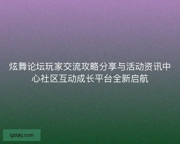 炫舞论坛玩家交流攻略分享与活动资讯中心社区互动成长平台全新启航