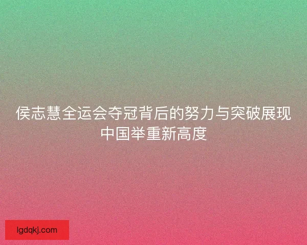 侯志慧全运会夺冠背后的努力与突破展现中国举重新高度
