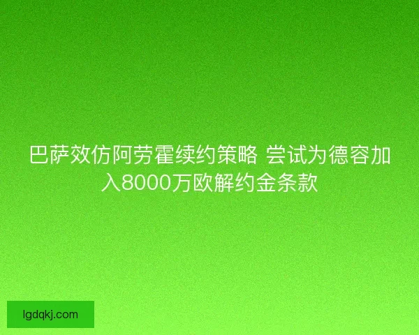 巴萨效仿阿劳霍续约策略 尝试为德容加入8000万欧解约金条款