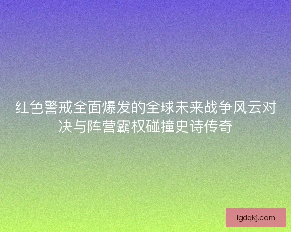 红色警戒全面爆发的全球未来战争风云对决与阵营霸权碰撞史诗传奇