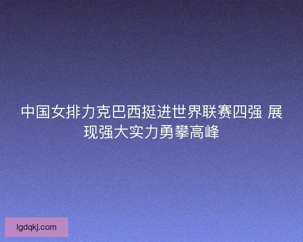 中国女排力克巴西挺进世界联赛四强 展现强大实力勇攀高峰