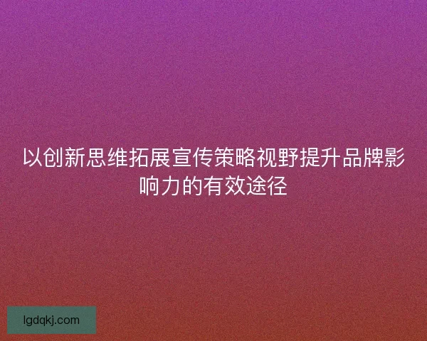 以创新思维拓展宣传策略视野提升品牌影响力的有效途径
