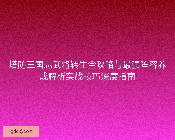塔防三国志武将转生全攻略与最强阵容养成解析实战技巧深度指南