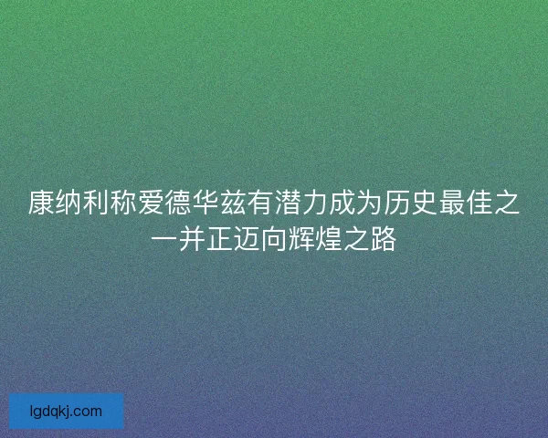 康纳利称爱德华兹有潜力成为历史最佳之一并正迈向辉煌之路