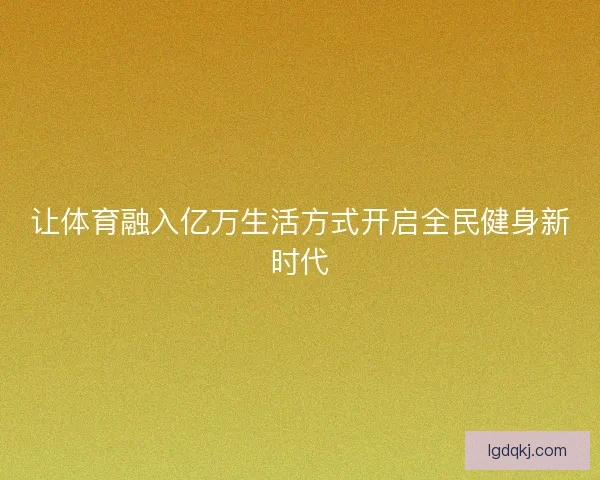 让体育融入亿万生活方式开启全民健身新时代