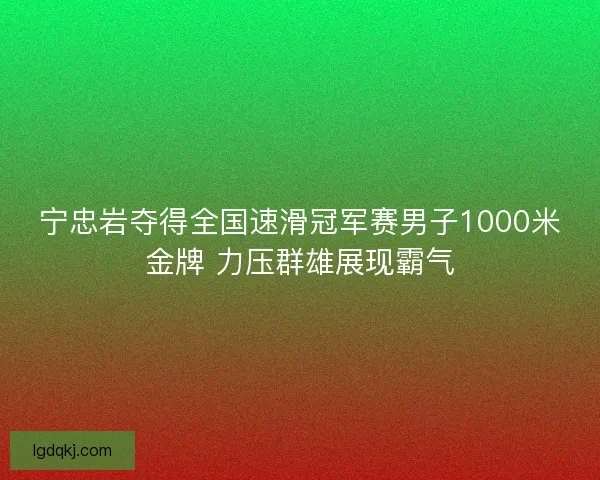 宁忠岩夺得全国速滑冠军赛男子1000米金牌 力压群雄展现霸气