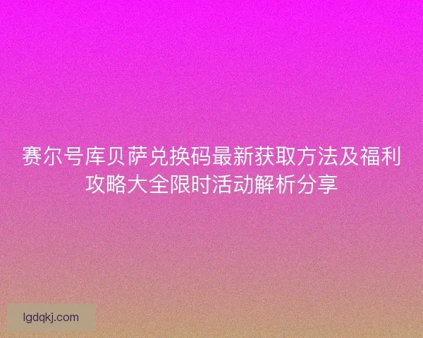 赛尔号库贝萨兑换码最新获取方法及福利攻略大全限时活动解析分享