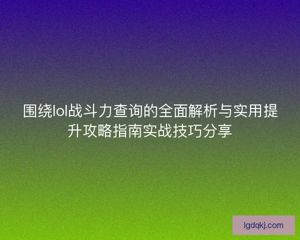 围绕lol战斗力查询的全面解析与实用提升攻略指南实战技巧分享