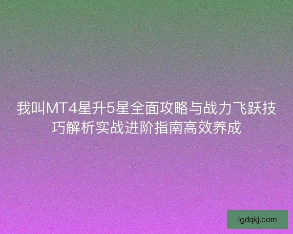 我叫MT4星升5星全面攻略与战力飞跃技巧解析实战进阶指南高效养成