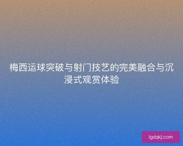 梅西运球突破与射门技艺的完美融合与沉浸式观赏体验