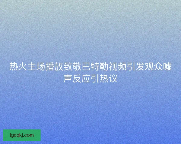 热火主场播放致敬巴特勒视频引发观众嘘声反应引热议