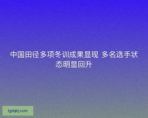 中国田径多项冬训成果显现 多名选手状态明显回升