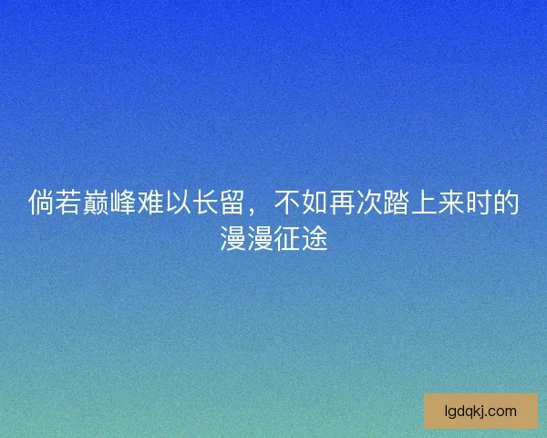 倘若巅峰难以长留,不如再次踏上来时的漫漫征途 倘若巅峰难以长留,不如再次踏上来时的漫漫征途