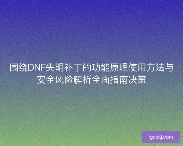 围绕DNF失明补丁的功能原理使用方法与安全风险解析全面指南决策