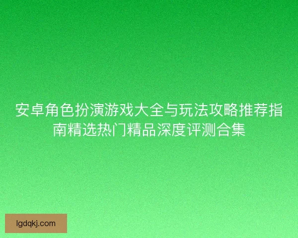 安卓角色扮演游戏大全与玩法攻略推荐指南精选热门精品深度评测合集 安卓角色扮演游戏大全与玩法攻略推荐指南精选热门精品深度评测合集