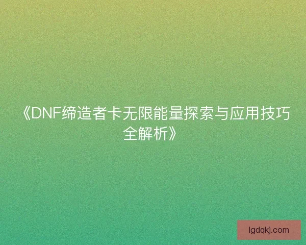 《DNF缔造者卡无限能量探索与应用技巧全解析》 《DNF缔造者卡无限能量探索与应用技巧全解析》