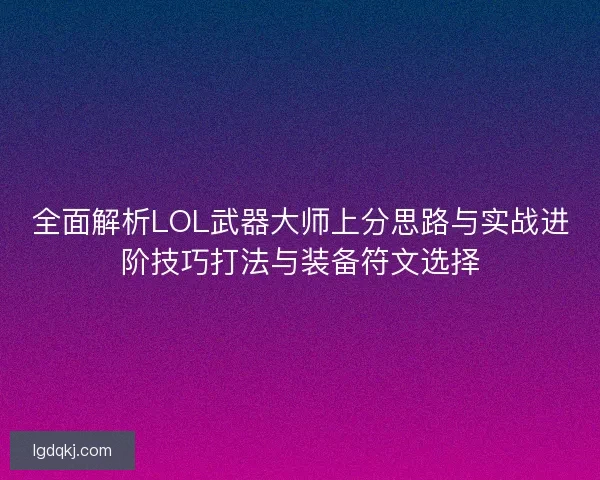 全面解析LOL武器大师上分思路与实战进阶技巧打法与装备符文选择