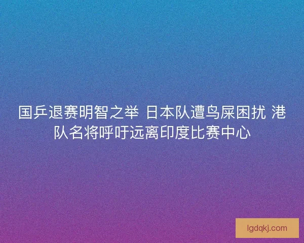 国乒退赛明智之举 日本队遭鸟屎困扰 港队名将呼吁远离印度比赛中心 国乒退赛明智之举 日本队遭鸟屎困扰 港队名将呼吁远离印度比赛中心