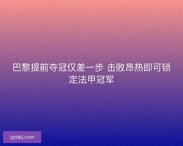 巴黎提前夺冠仅差一步 击败昂热即可锁定法甲冠军