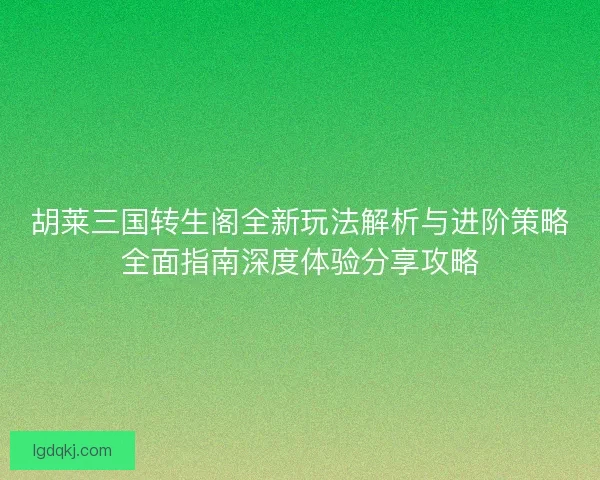 胡莱三国转生阁全新玩法解析与进阶策略全面指南深度体验分享攻略