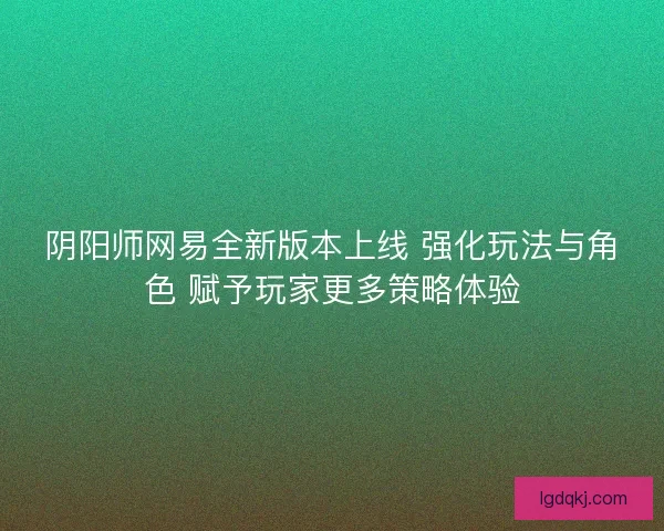 阴阳师网易全新版本上线 强化玩法与角色 赋予玩家更多策略体验