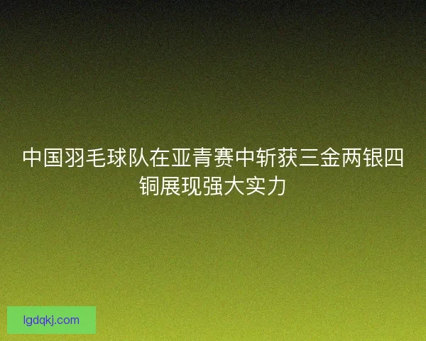 中国羽毛球队在亚青赛中斩获三金两银四铜展现强大实力