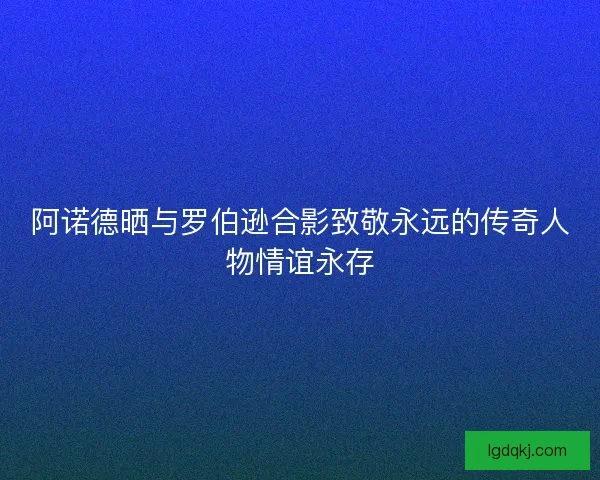 阿诺德晒与罗伯逊合影致敬永远的传奇人物情谊永存