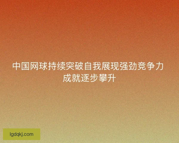 中国网球持续突破自我展现强劲竞争力 成就逐步攀升