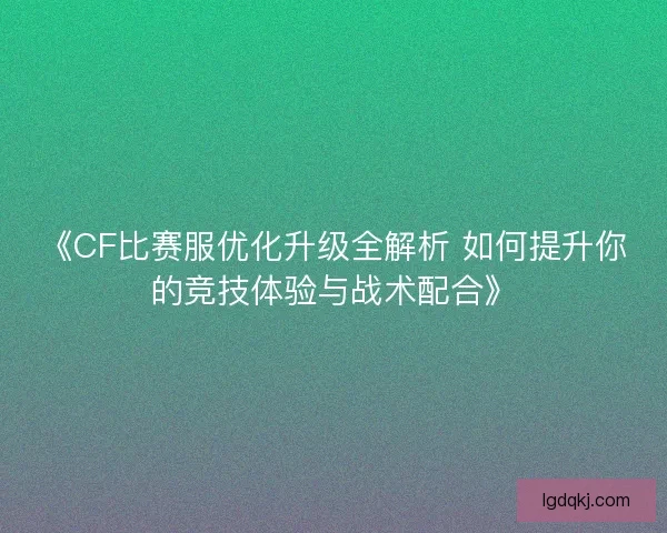 《CF比赛服优化升级全解析 如何提升你的竞技体验与战术配合》
