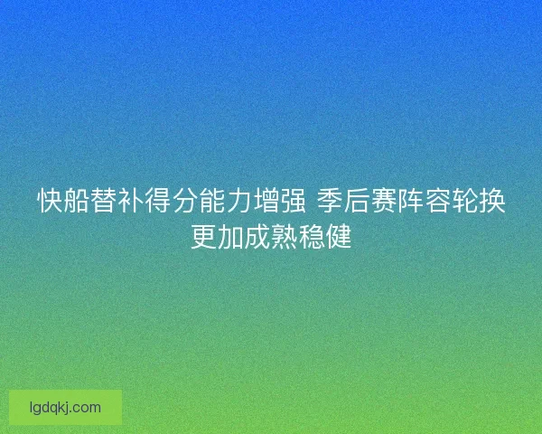 快船替补得分能力增强 季后赛阵容轮换更加成熟稳健