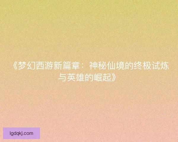 《梦幻西游新篇章:神秘仙境的终极试炼与英雄的崛起》 《梦幻西游新篇章:神秘仙境的终极试炼与英雄的崛起》