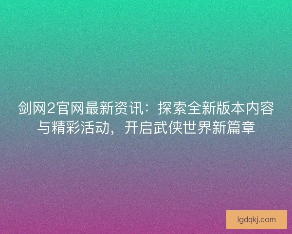 剑网2官网最新资讯:探索全新版本内容与精彩活动,开启武侠世界新篇章 剑网2官网最新资讯:探索全新版本内容与精彩活动,开启武侠世界新篇章
