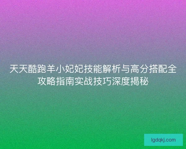 天天酷跑羊小妃妃技能解析与高分搭配全攻略指南实战技巧深度揭秘 天天酷跑羊小妃妃技能解析与高分搭配全攻略指南实战技巧深度揭秘